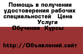 Помощь в получении удостоверения рабочих специальностей › Цена ­ 4 000 -  Услуги » Обучение. Курсы   